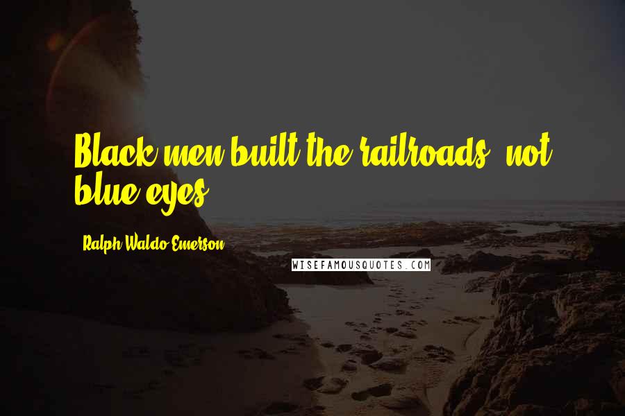 Ralph Waldo Emerson Quotes: Black men built the railroads, not blue eyes.