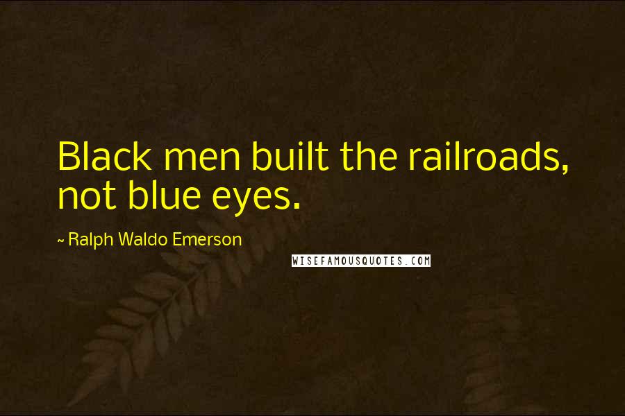 Ralph Waldo Emerson Quotes: Black men built the railroads, not blue eyes.