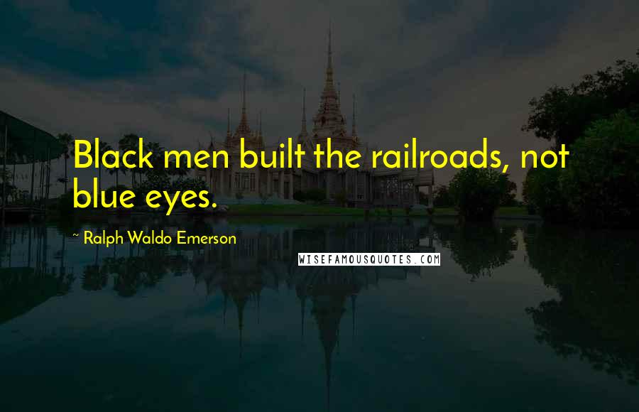 Ralph Waldo Emerson Quotes: Black men built the railroads, not blue eyes.