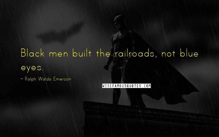 Ralph Waldo Emerson Quotes: Black men built the railroads, not blue eyes.