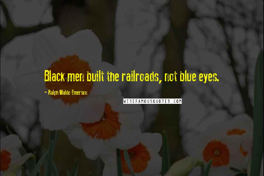 Ralph Waldo Emerson Quotes: Black men built the railroads, not blue eyes.