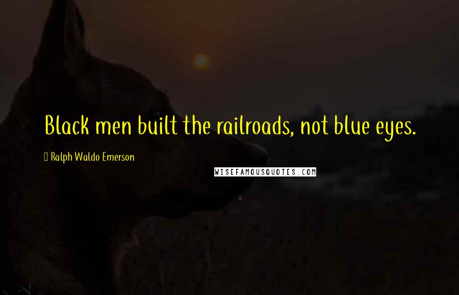 Ralph Waldo Emerson Quotes: Black men built the railroads, not blue eyes.