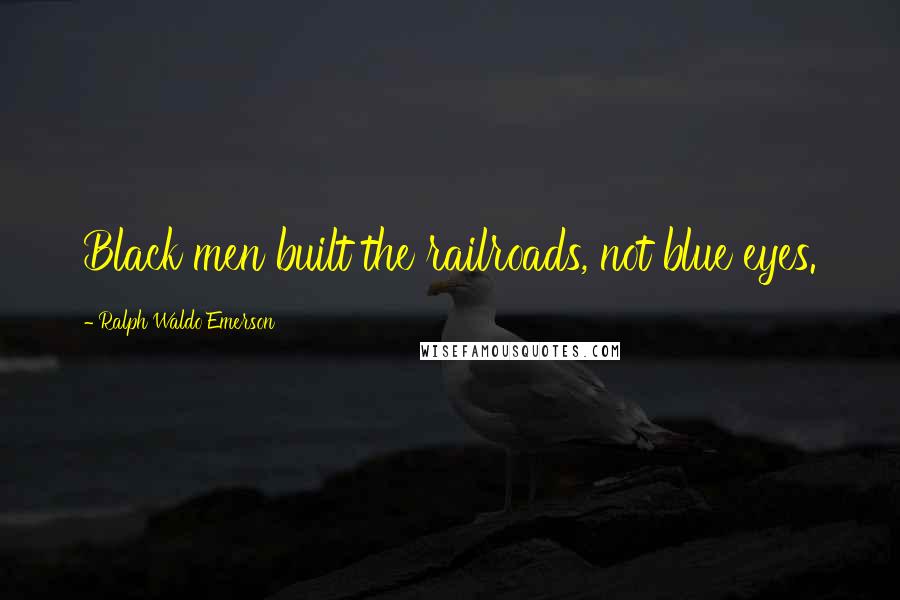 Ralph Waldo Emerson Quotes: Black men built the railroads, not blue eyes.