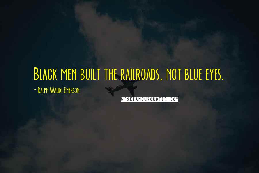 Ralph Waldo Emerson Quotes: Black men built the railroads, not blue eyes.