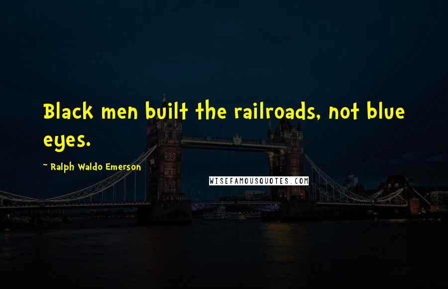 Ralph Waldo Emerson Quotes: Black men built the railroads, not blue eyes.