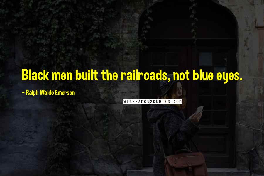 Ralph Waldo Emerson Quotes: Black men built the railroads, not blue eyes.