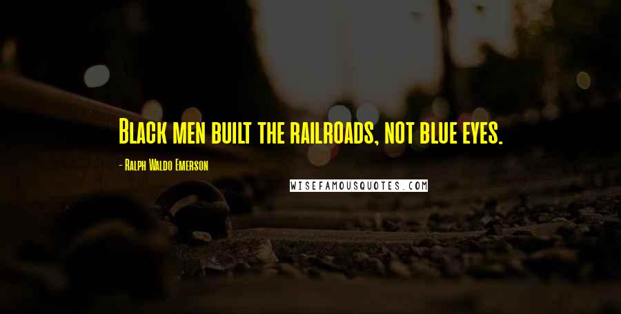 Ralph Waldo Emerson Quotes: Black men built the railroads, not blue eyes.