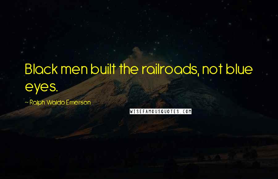 Ralph Waldo Emerson Quotes: Black men built the railroads, not blue eyes.