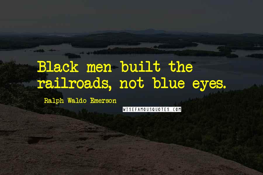 Ralph Waldo Emerson Quotes: Black men built the railroads, not blue eyes.