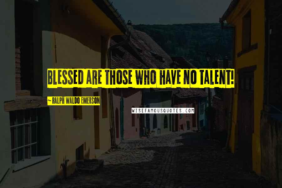 Ralph Waldo Emerson Quotes: Blessed are those who have no talent!