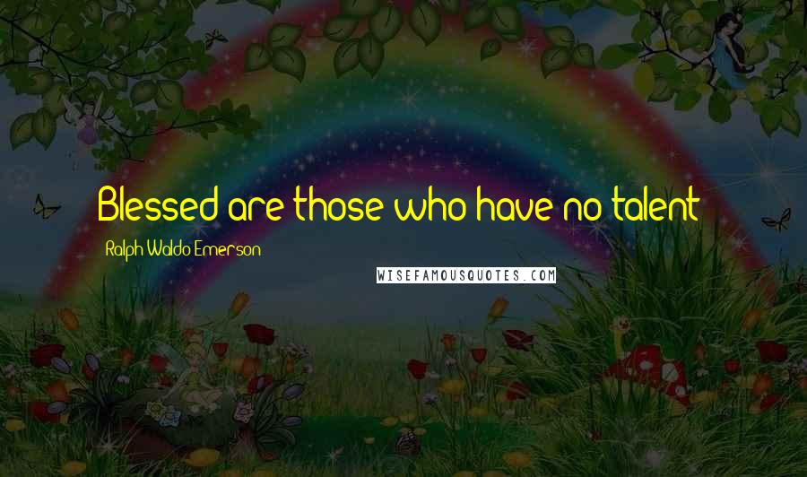 Ralph Waldo Emerson Quotes: Blessed are those who have no talent!
