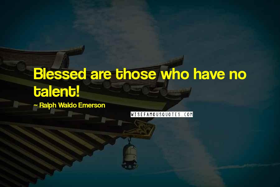 Ralph Waldo Emerson Quotes: Blessed are those who have no talent!