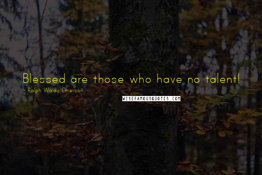 Ralph Waldo Emerson Quotes: Blessed are those who have no talent!