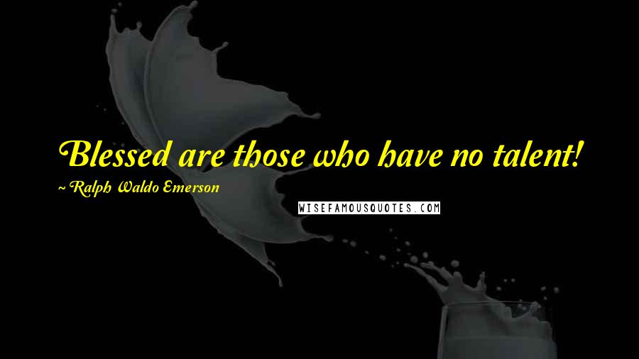 Ralph Waldo Emerson Quotes: Blessed are those who have no talent!