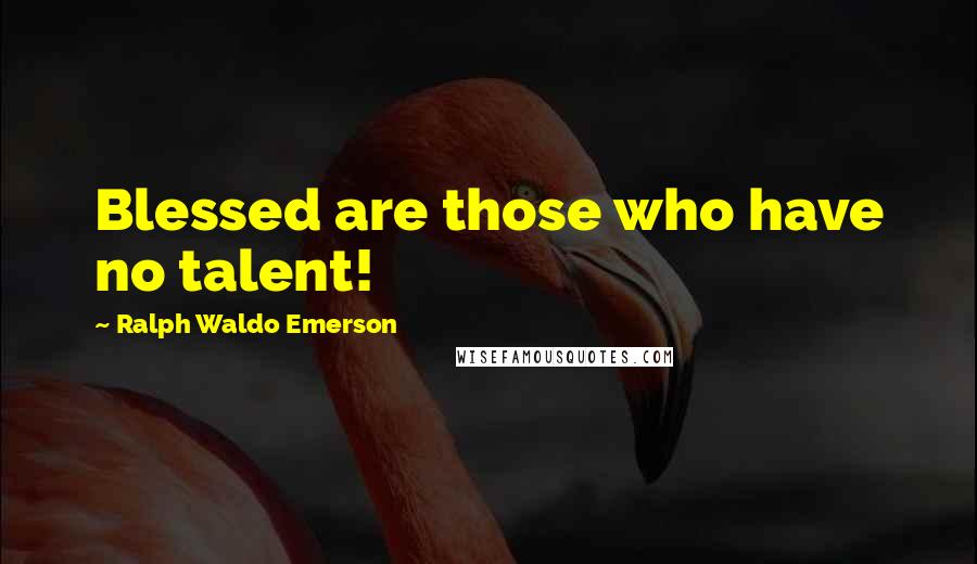Ralph Waldo Emerson Quotes: Blessed are those who have no talent!