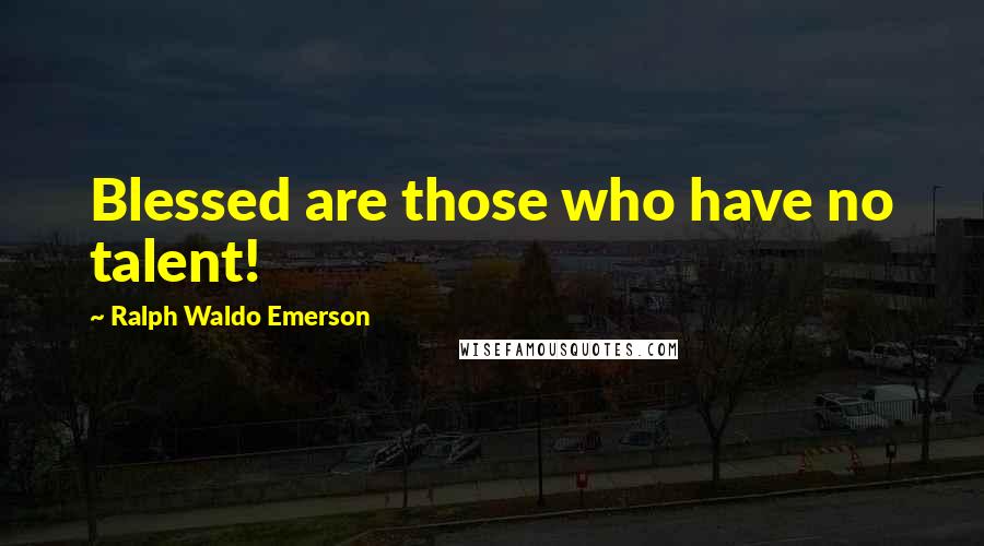 Ralph Waldo Emerson Quotes: Blessed are those who have no talent!