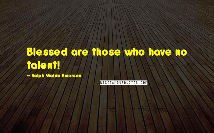 Ralph Waldo Emerson Quotes: Blessed are those who have no talent!