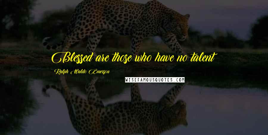 Ralph Waldo Emerson Quotes: Blessed are those who have no talent!