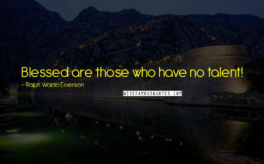 Ralph Waldo Emerson Quotes: Blessed are those who have no talent!