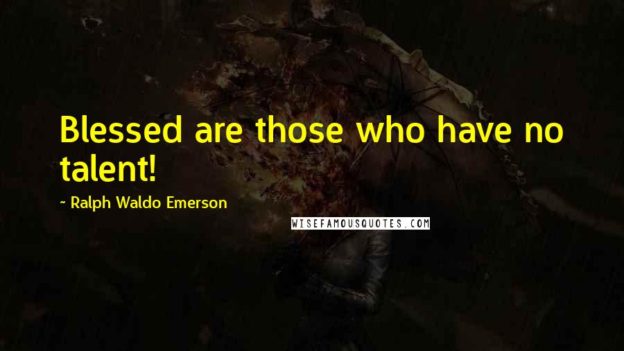 Ralph Waldo Emerson Quotes: Blessed are those who have no talent!
