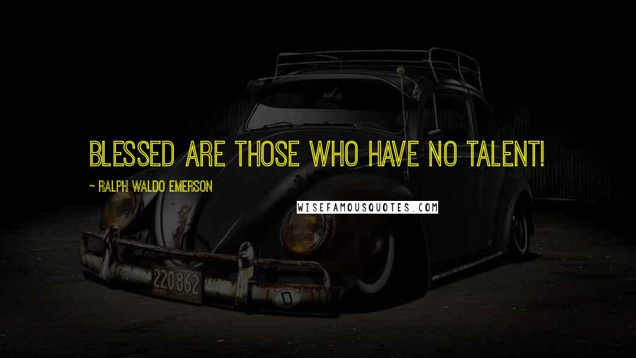 Ralph Waldo Emerson Quotes: Blessed are those who have no talent!