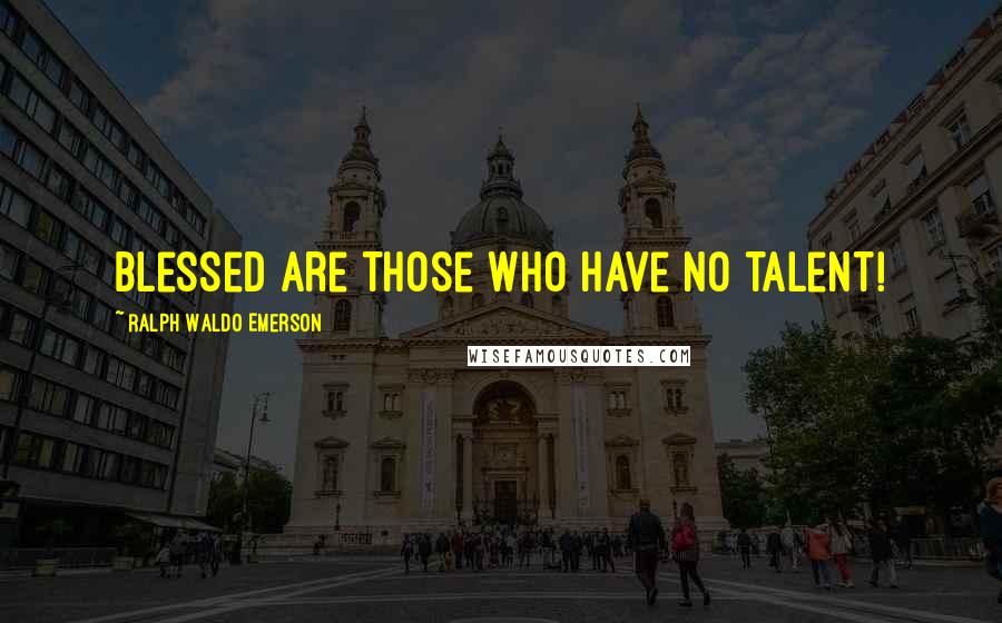 Ralph Waldo Emerson Quotes: Blessed are those who have no talent!