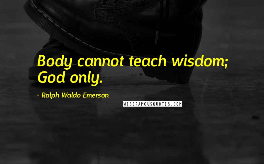 Ralph Waldo Emerson Quotes: Body cannot teach wisdom; God only.