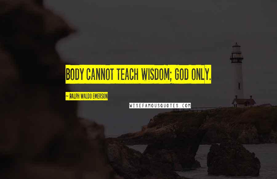 Ralph Waldo Emerson Quotes: Body cannot teach wisdom; God only.