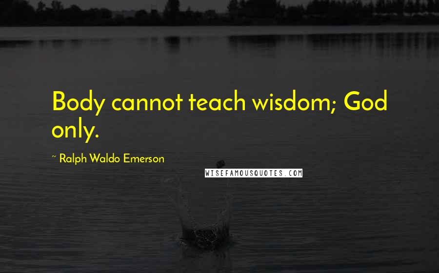 Ralph Waldo Emerson Quotes: Body cannot teach wisdom; God only.