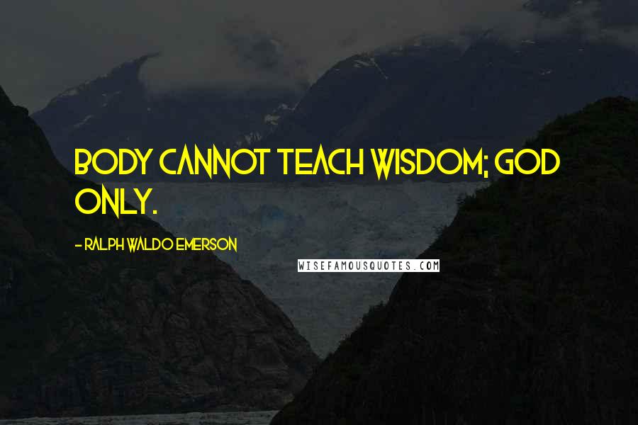 Ralph Waldo Emerson Quotes: Body cannot teach wisdom; God only.