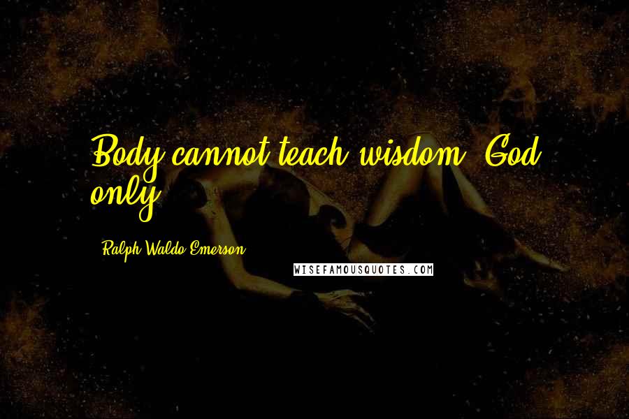 Ralph Waldo Emerson Quotes: Body cannot teach wisdom; God only.