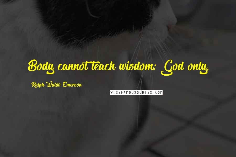 Ralph Waldo Emerson Quotes: Body cannot teach wisdom; God only.