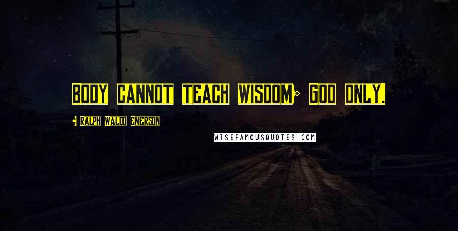 Ralph Waldo Emerson Quotes: Body cannot teach wisdom; God only.