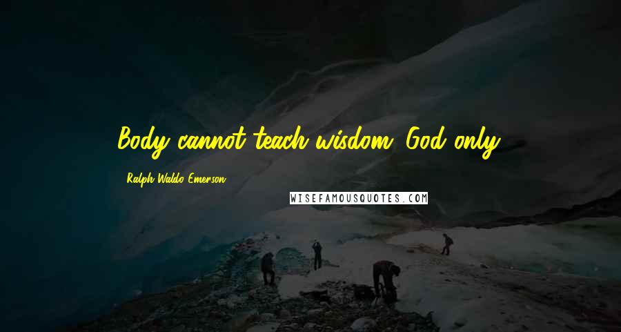 Ralph Waldo Emerson Quotes: Body cannot teach wisdom; God only.