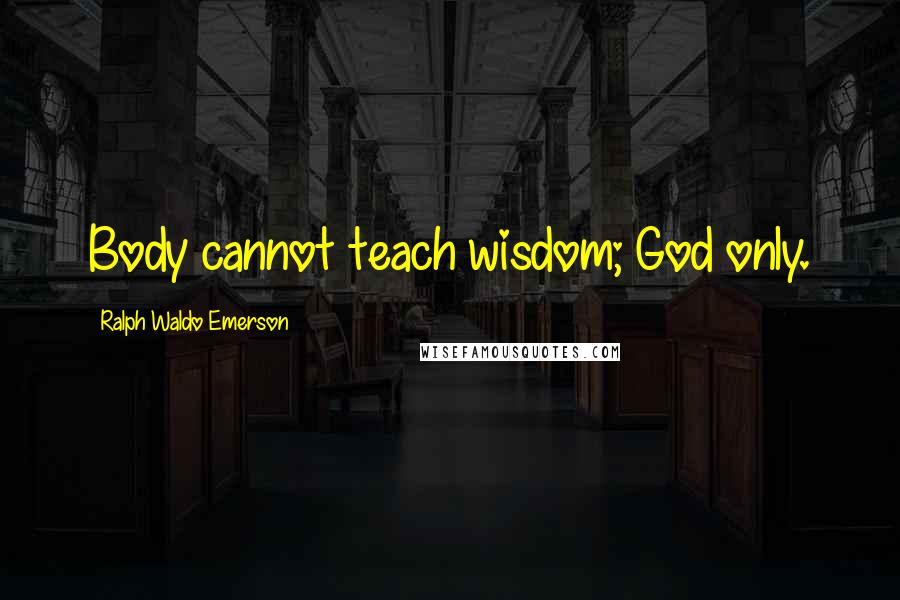 Ralph Waldo Emerson Quotes: Body cannot teach wisdom; God only.