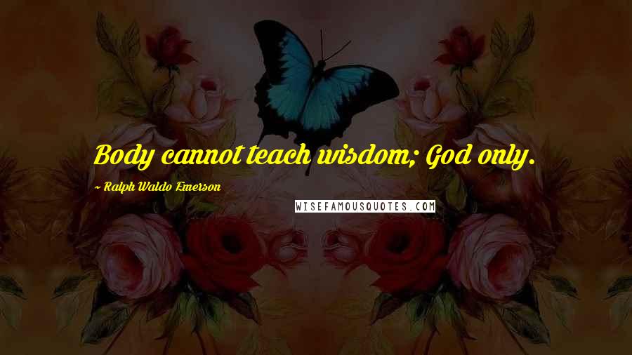 Ralph Waldo Emerson Quotes: Body cannot teach wisdom; God only.