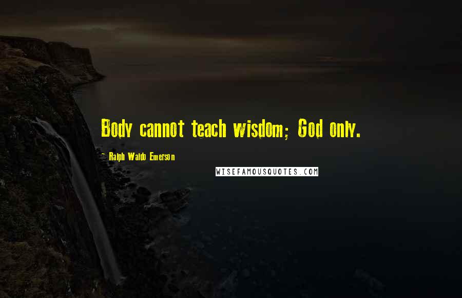 Ralph Waldo Emerson Quotes: Body cannot teach wisdom; God only.