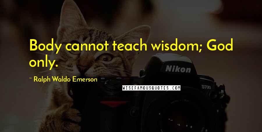 Ralph Waldo Emerson Quotes: Body cannot teach wisdom; God only.