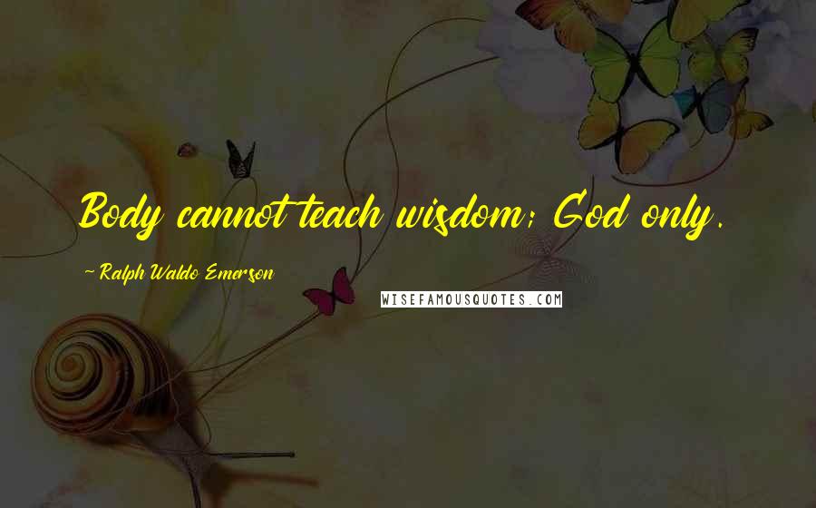 Ralph Waldo Emerson Quotes: Body cannot teach wisdom; God only.