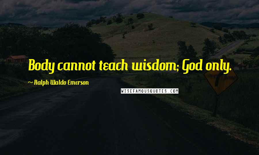 Ralph Waldo Emerson Quotes: Body cannot teach wisdom; God only.