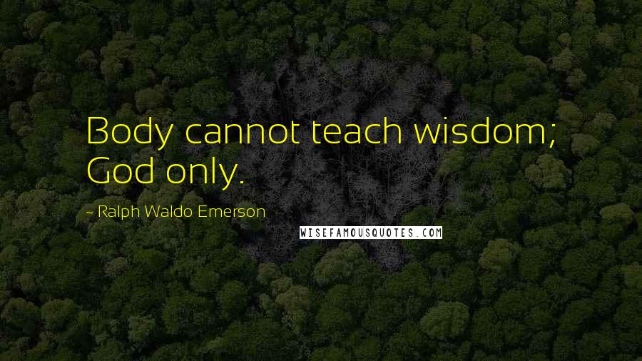 Ralph Waldo Emerson Quotes: Body cannot teach wisdom; God only.