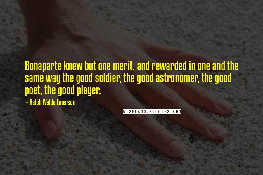 Ralph Waldo Emerson Quotes: Bonaparte knew but one merit, and rewarded in one and the same way the good soldier, the good astronomer, the good poet, the good player.