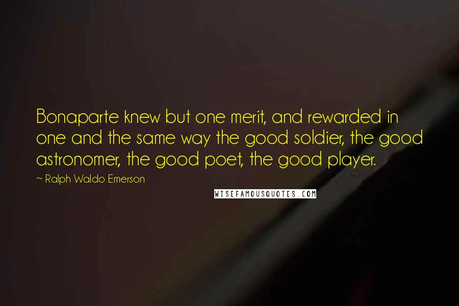 Ralph Waldo Emerson Quotes: Bonaparte knew but one merit, and rewarded in one and the same way the good soldier, the good astronomer, the good poet, the good player.