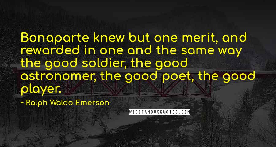 Ralph Waldo Emerson Quotes: Bonaparte knew but one merit, and rewarded in one and the same way the good soldier, the good astronomer, the good poet, the good player.