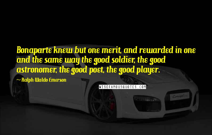 Ralph Waldo Emerson Quotes: Bonaparte knew but one merit, and rewarded in one and the same way the good soldier, the good astronomer, the good poet, the good player.