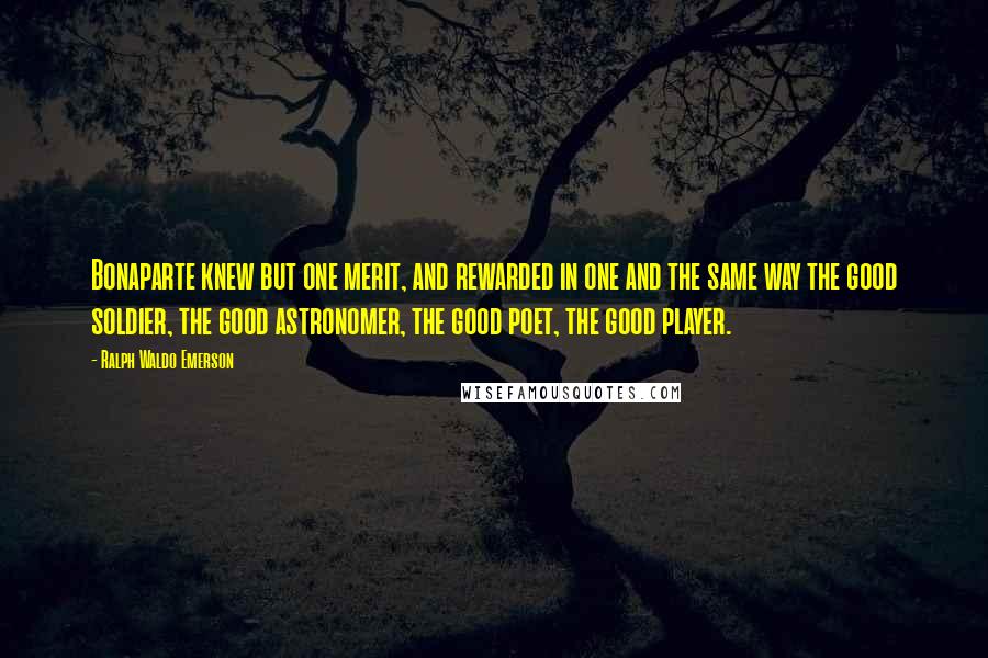 Ralph Waldo Emerson Quotes: Bonaparte knew but one merit, and rewarded in one and the same way the good soldier, the good astronomer, the good poet, the good player.