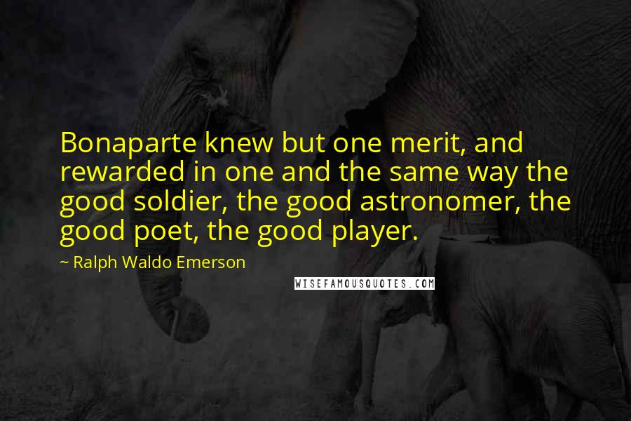 Ralph Waldo Emerson Quotes: Bonaparte knew but one merit, and rewarded in one and the same way the good soldier, the good astronomer, the good poet, the good player.