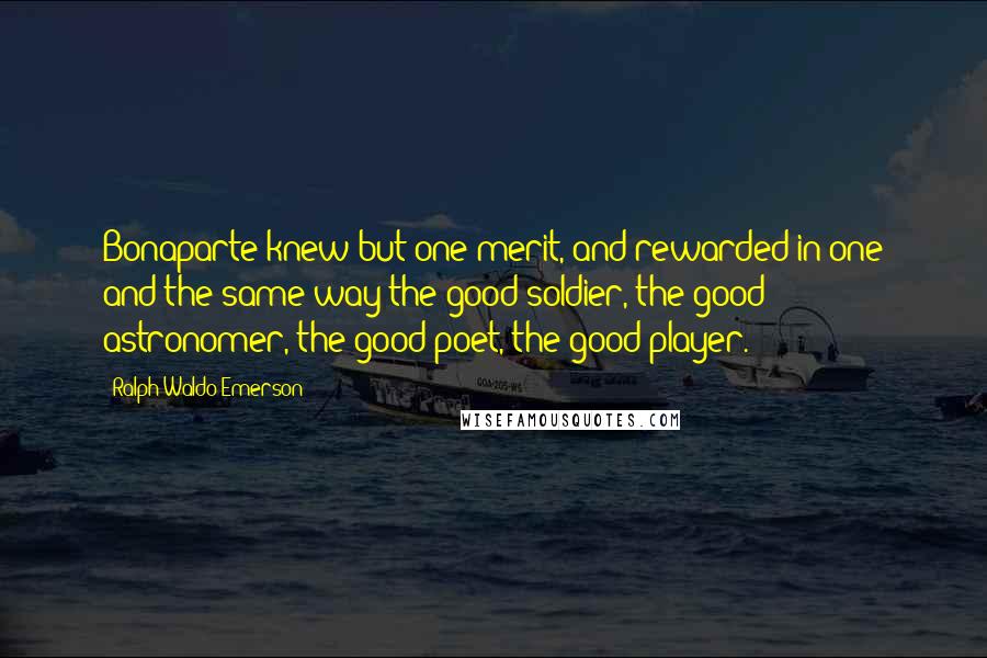 Ralph Waldo Emerson Quotes: Bonaparte knew but one merit, and rewarded in one and the same way the good soldier, the good astronomer, the good poet, the good player.