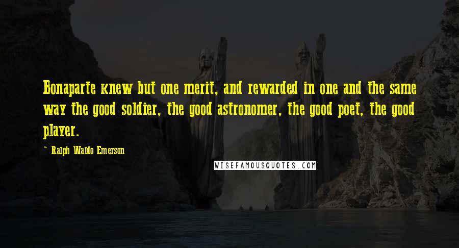 Ralph Waldo Emerson Quotes: Bonaparte knew but one merit, and rewarded in one and the same way the good soldier, the good astronomer, the good poet, the good player.