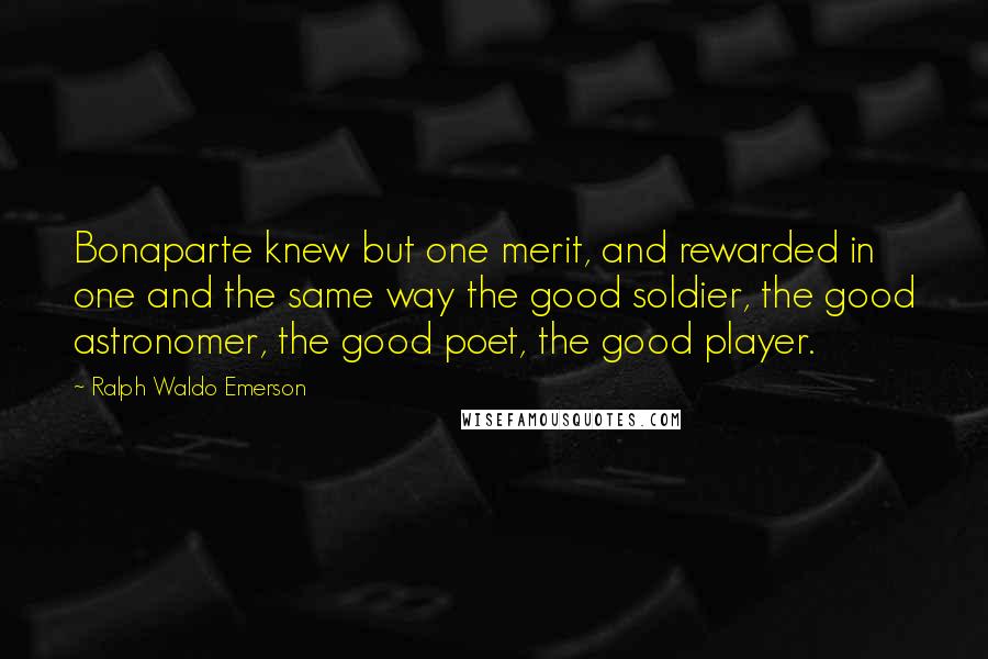 Ralph Waldo Emerson Quotes: Bonaparte knew but one merit, and rewarded in one and the same way the good soldier, the good astronomer, the good poet, the good player.